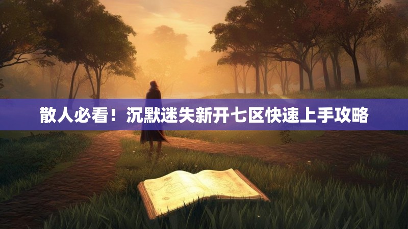 散人必看！沉默迷失新开七区快速上手攻略