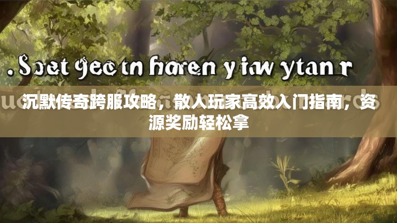 沉默传奇跨服攻略，散人玩家高效入门指南，资源奖励轻松拿