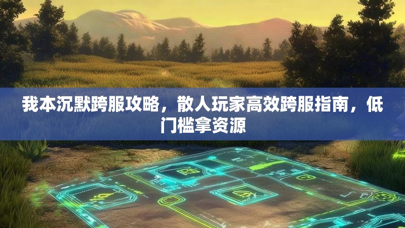 我本沉默跨服攻略，散人玩家高效跨服指南，低门槛拿资源