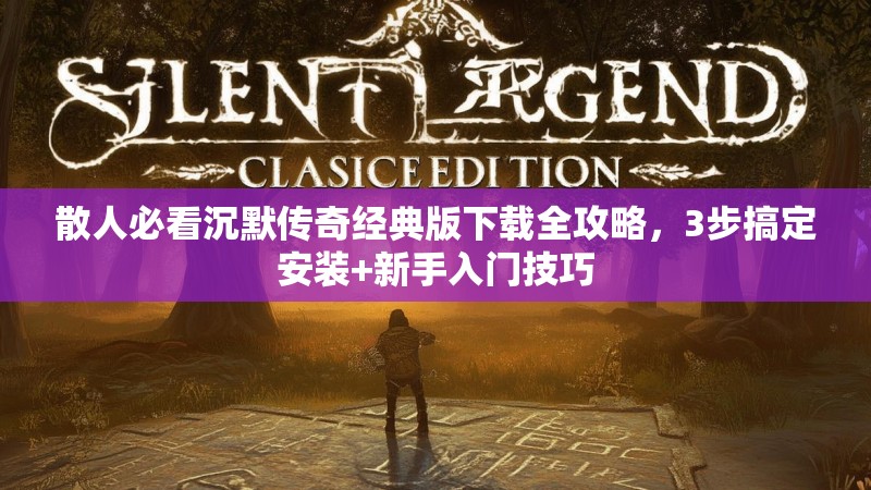 散人必看沉默传奇经典版下载全攻略，3步搞定安装+新手入门技巧
