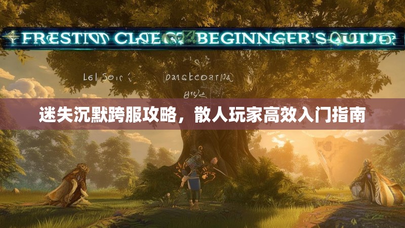 迷失沉默跨服攻略，散人玩家高效入门指南