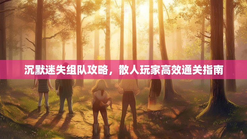 沉默迷失组队攻略，散人玩家高效通关指南