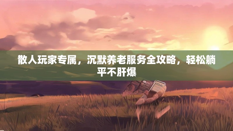 散人玩家专属，沉默养老服务全攻略，轻松躺平不肝爆