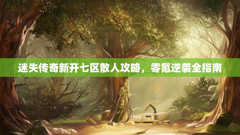迷失传奇新开七区散人攻略，零氪逆袭全指南