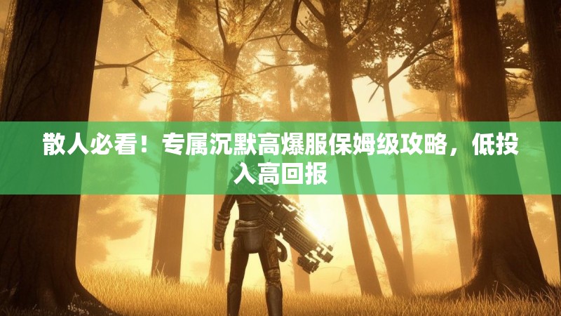 散人必看！专属沉默高爆服保姆级攻略，低投入高回报