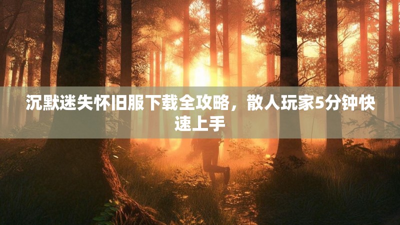 沉默迷失怀旧服下载全攻略，散人玩家5分钟快速上手