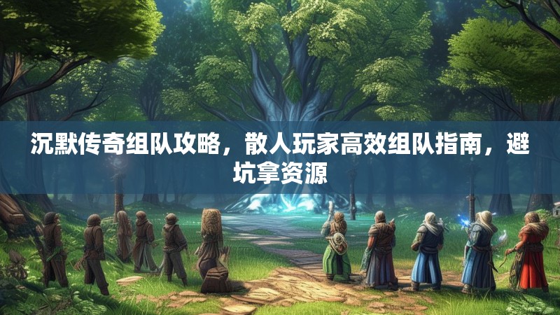 沉默传奇组队攻略，散人玩家高效组队指南，避坑拿资源