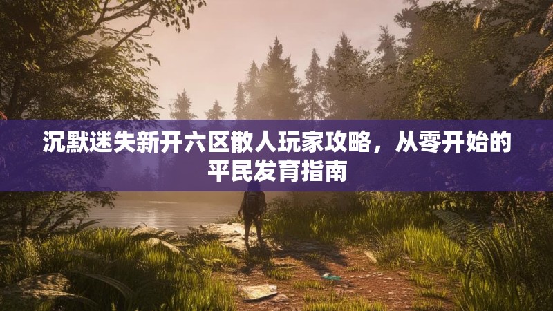 沉默迷失新开六区散人玩家攻略，从零开始的平民发育指南