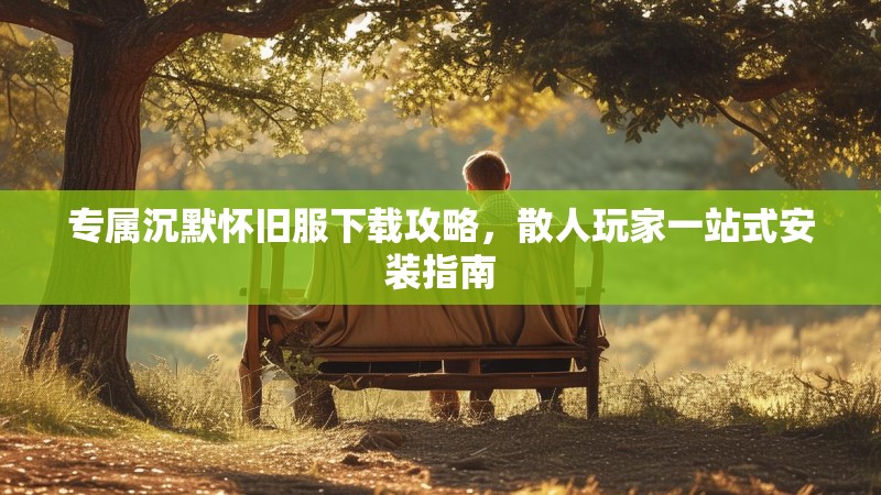 专属沉默怀旧服下载攻略，散人玩家一站式安装指南