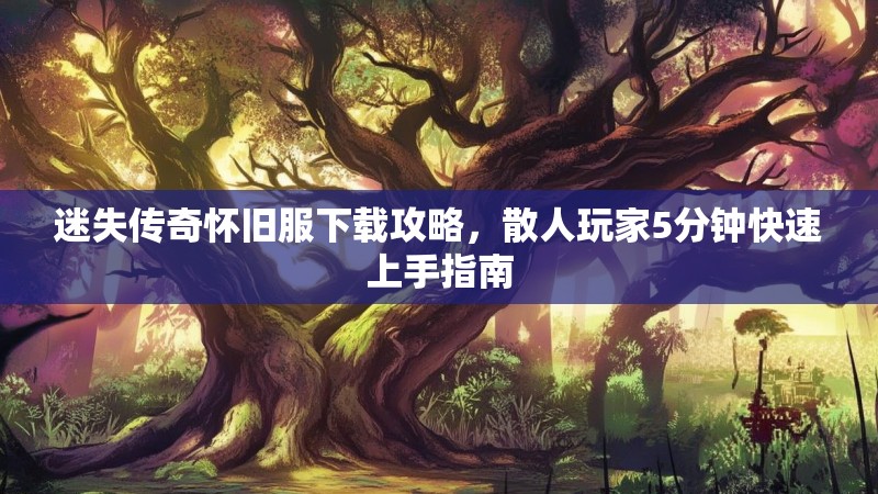 迷失传奇怀旧服下载攻略，散人玩家5分钟快速上手指南