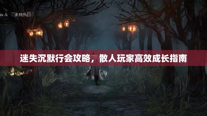 迷失沉默行会攻略，散人玩家高效成长指南