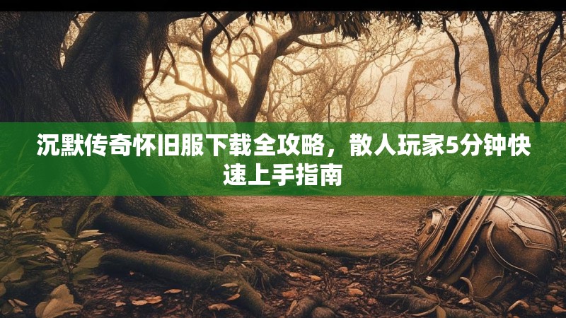 沉默传奇怀旧服下载全攻略，散人玩家5分钟快速上手指南