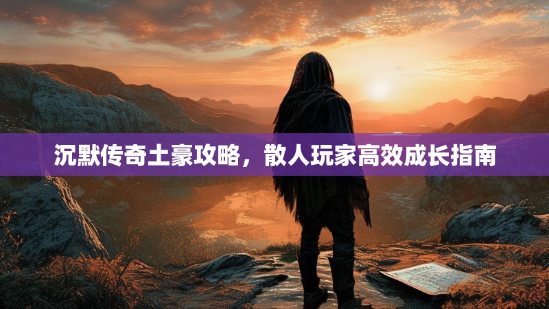 沉默传奇土豪攻略，散人玩家高效成长指南