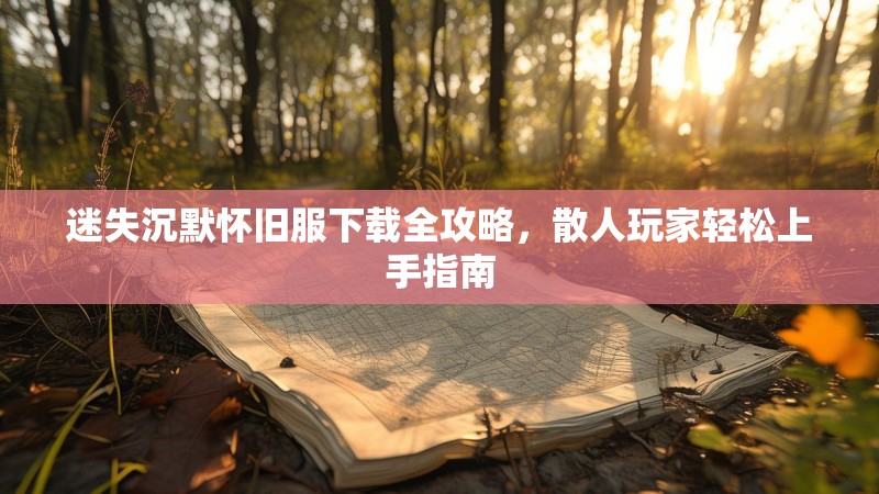 迷失沉默怀旧服下载全攻略，散人玩家轻松上手指南