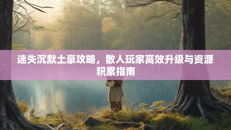 迷失沉默土豪攻略，散人玩家高效升级与资源积累指南