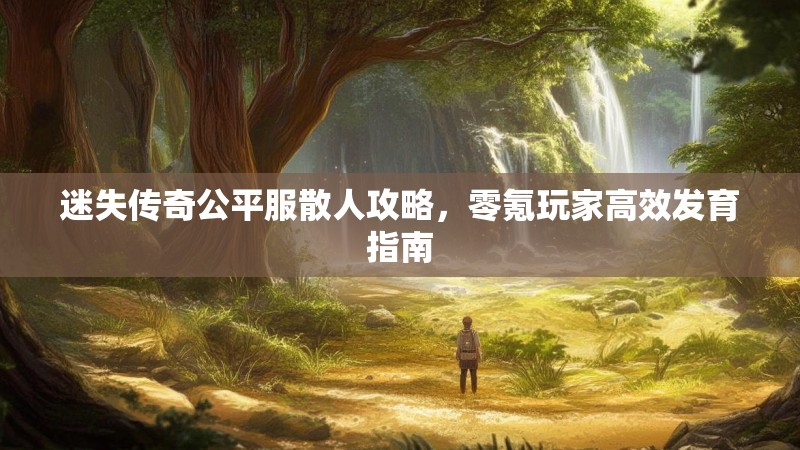 迷失传奇公平服散人攻略，零氪玩家高效发育指南