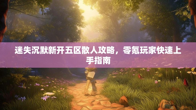 迷失沉默新开五区散人攻略，零氪玩家快速上手指南