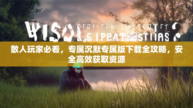 散人玩家必看，专属沉默专属版下载全攻略，安全高效获取资源