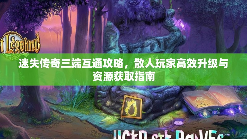 迷失传奇三端互通攻略，散人玩家高效升级与资源获取指南
