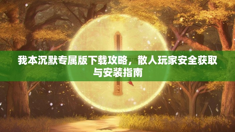 我本沉默专属版下载攻略，散人玩家安全获取与安装指南