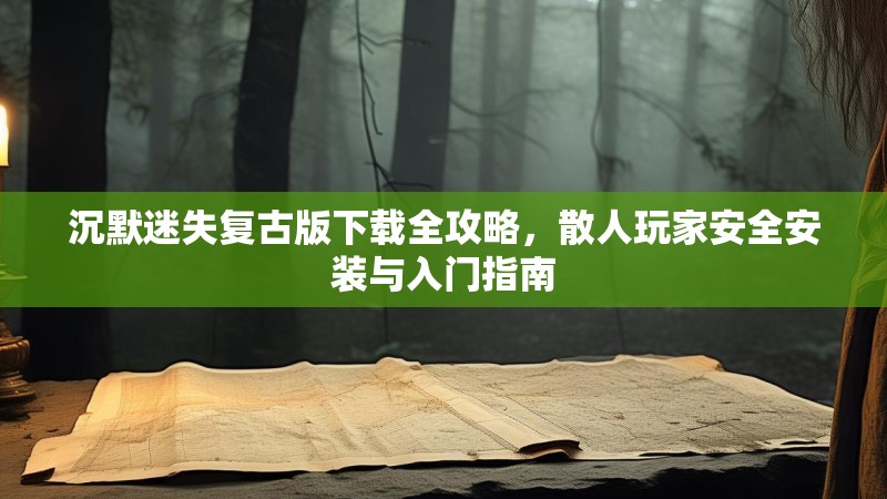 沉默迷失复古版下载全攻略，散人玩家安全安装与入门指南