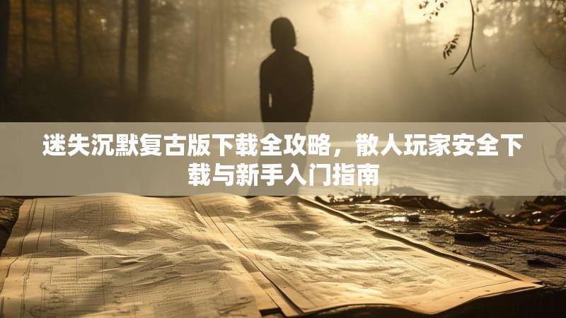 迷失沉默复古版下载全攻略，散人玩家安全下载与新手入门指南