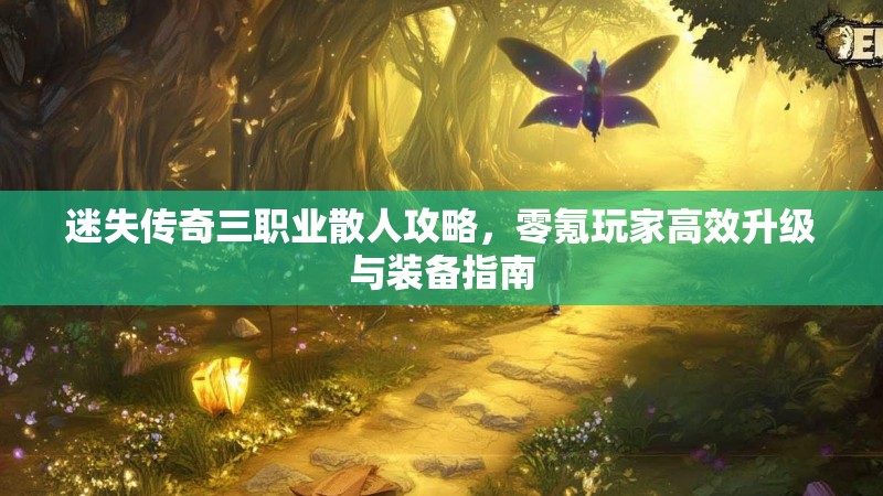 迷失传奇三职业散人攻略，零氪玩家高效升级与装备指南