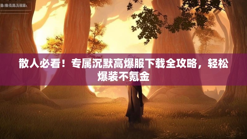 散人必看！专属沉默高爆服下载全攻略，轻松爆装不氪金