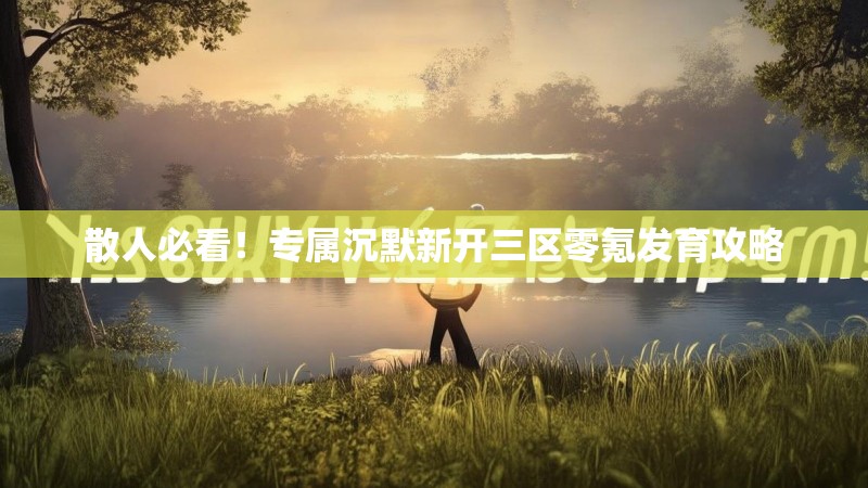散人必看！专属沉默新开三区零氪发育攻略