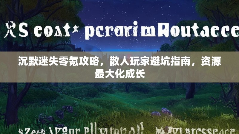 沉默迷失零氪攻略，散人玩家避坑指南，资源最大化成长