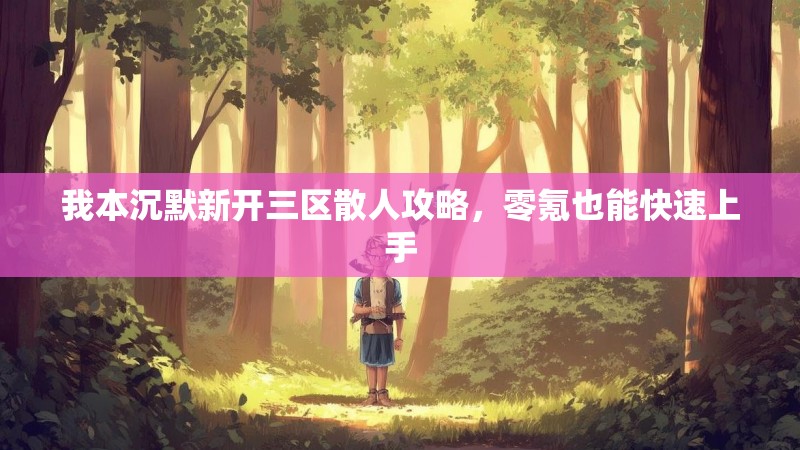 我本沉默新开三区散人攻略，零氪也能快速上手