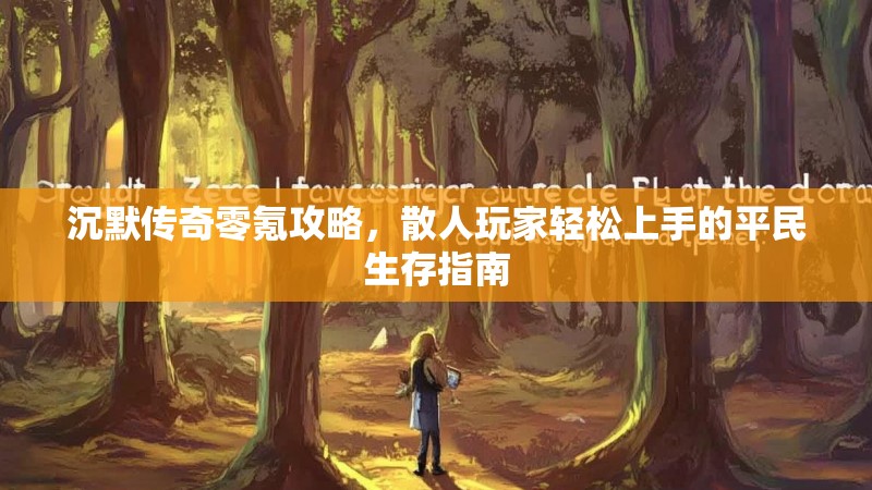 沉默传奇零氪攻略，散人玩家轻松上手的平民生存指南