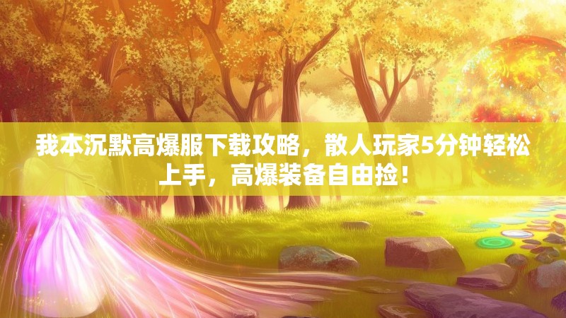 我本沉默高爆服下载攻略，散人玩家5分钟轻松上手，高爆装备自由捡！