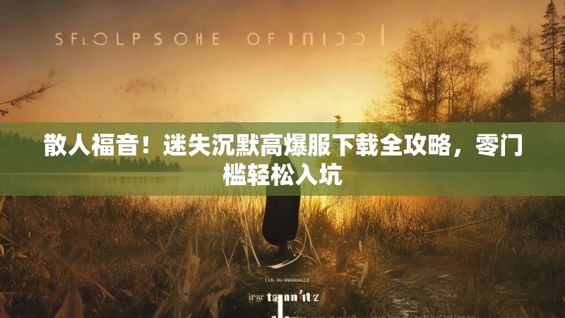 散人福音！迷失沉默高爆服下载全攻略，零门槛轻松入坑