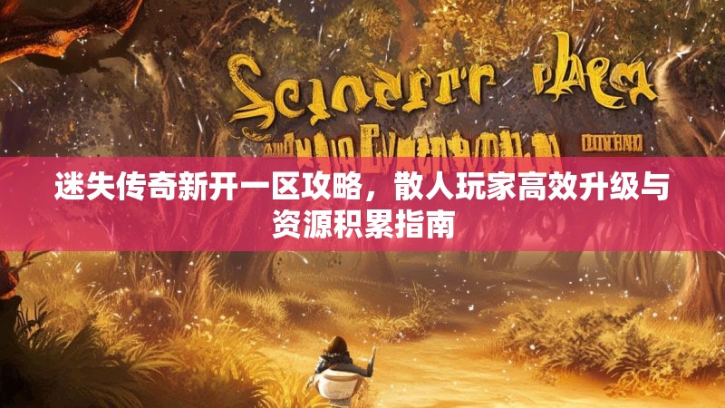 迷失传奇新开一区攻略，散人玩家高效升级与资源积累指南