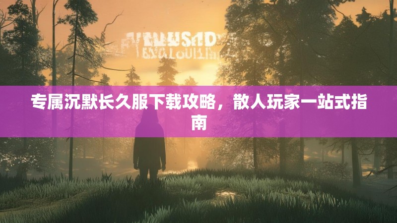 专属沉默长久服下载攻略，散人玩家一站式指南