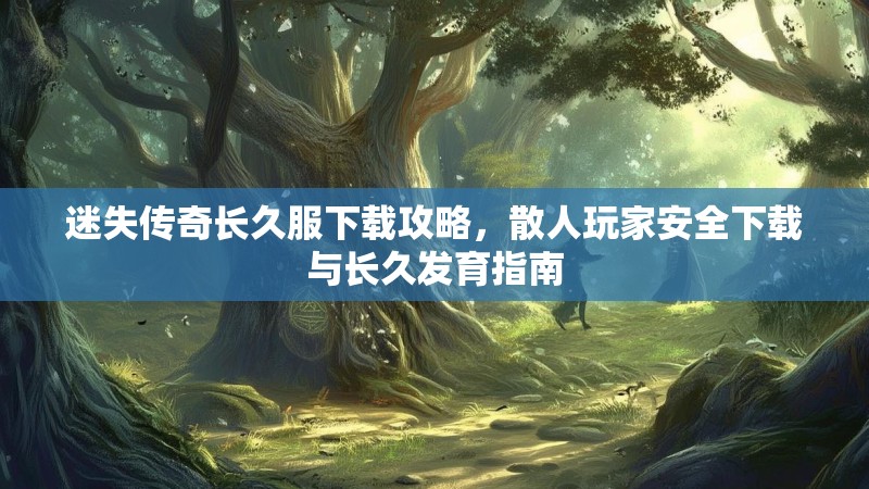 迷失传奇长久服下载攻略，散人玩家安全下载与长久发育指南