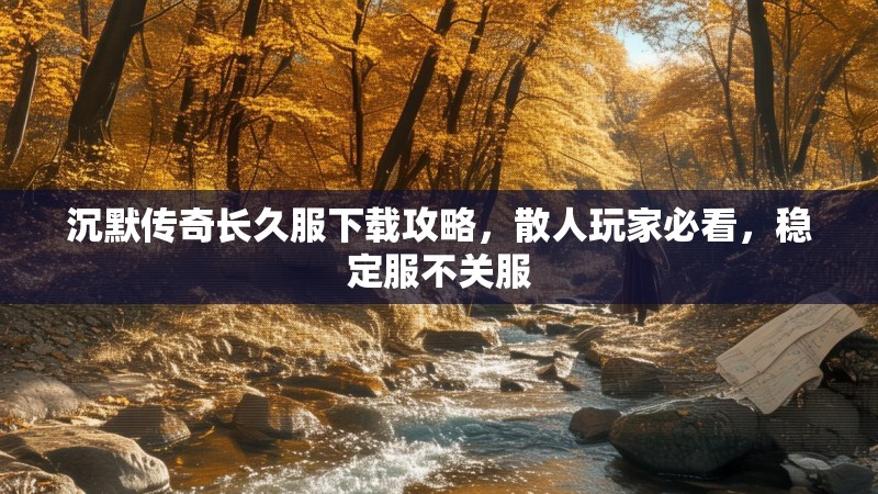 沉默传奇长久服下载攻略，散人玩家必看，稳定服不关服