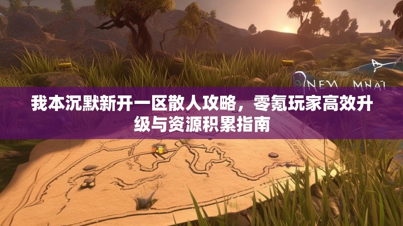 我本沉默新开一区散人攻略，零氪玩家高效升级与资源积累指南
