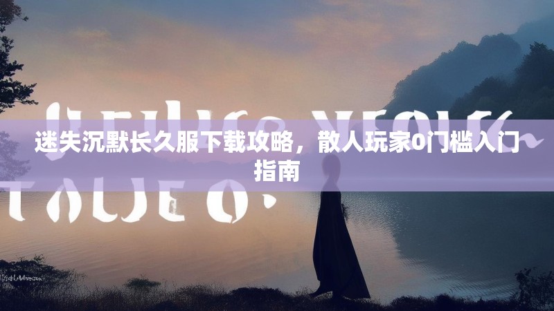 迷失沉默长久服下载攻略，散人玩家0门槛入门指南