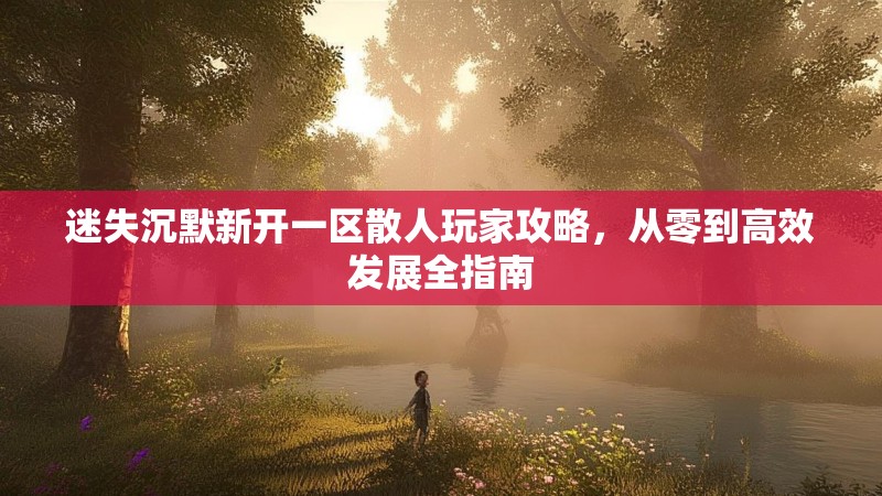 迷失沉默新开一区散人玩家攻略，从零到高效发展全指南