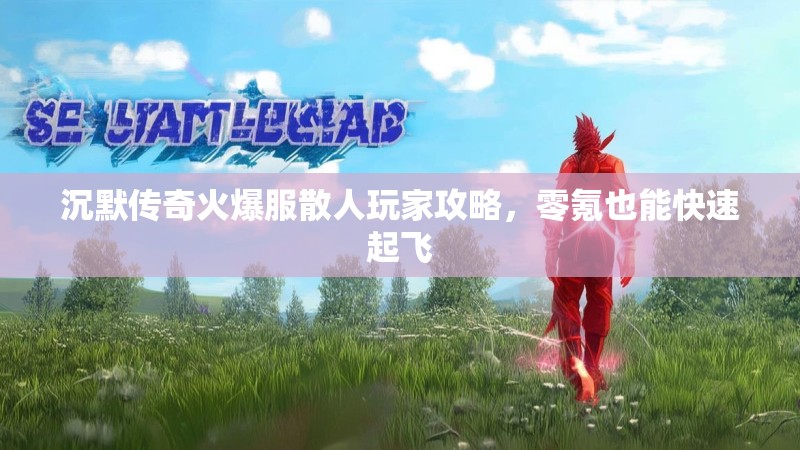 沉默传奇火爆服散人玩家攻略，零氪也能快速起飞