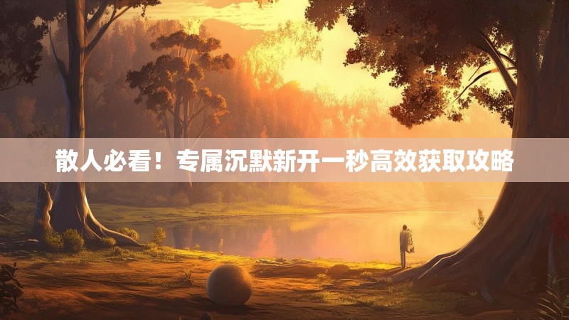 散人必看！专属沉默新开一秒高效获取攻略