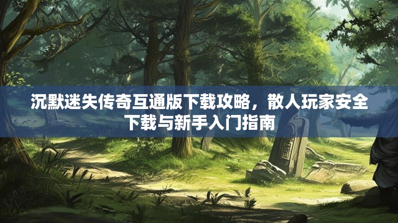 沉默迷失传奇互通版下载攻略，散人玩家安全下载与新手入门指南