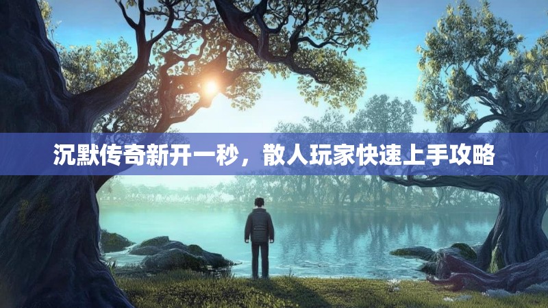 沉默传奇新开一秒，散人玩家快速上手攻略