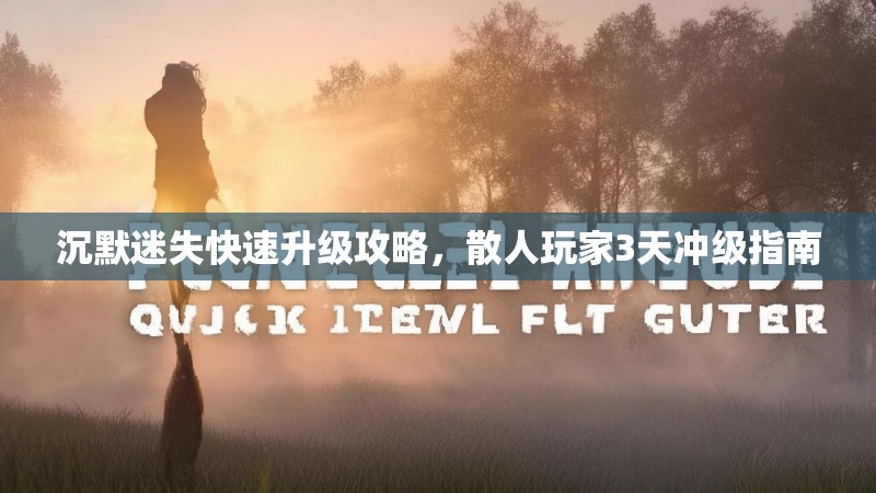 沉默迷失快速升级攻略，散人玩家3天冲级指南