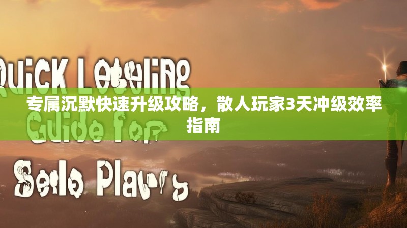 专属沉默快速升级攻略，散人玩家3天冲级效率指南