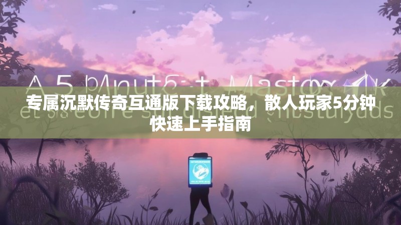 专属沉默传奇互通版下载攻略，散人玩家5分钟快速上手指南