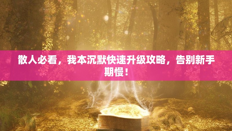 散人必看，我本沉默快速升级攻略，告别新手期慢！