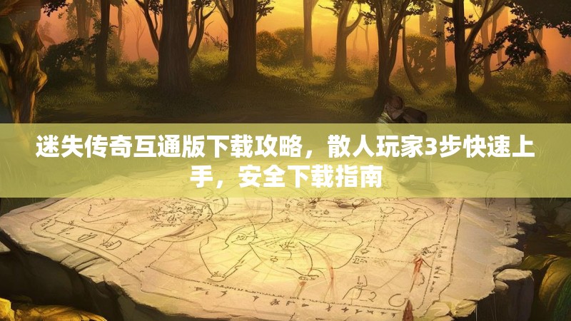 迷失传奇互通版下载攻略，散人玩家3步快速上手，安全下载指南